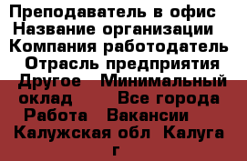 Преподаватель в офис › Название организации ­ Компания-работодатель › Отрасль предприятия ­ Другое › Минимальный оклад ­ 1 - Все города Работа » Вакансии   . Калужская обл.,Калуга г.